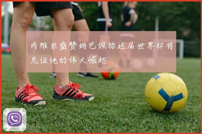 内维尔盛赞姆巴佩称这届世界杯将见证他的伟大崛起