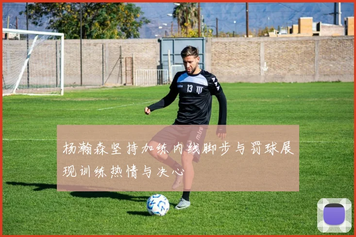 杨瀚森坚持加练内线脚步与罚球展现训练热情与决心