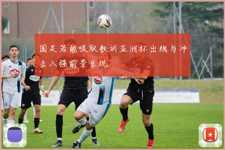国足若能吸取教训亚洲杯出线与冲击八强前景乐观