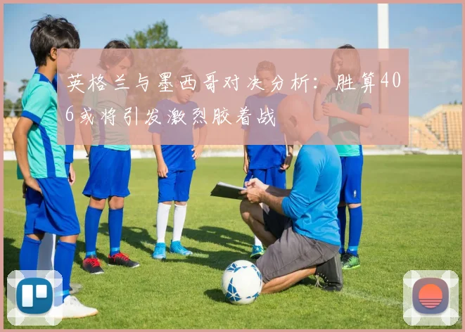 英格兰与墨西哥对决分析：胜算406或将引发激烈胶着战
