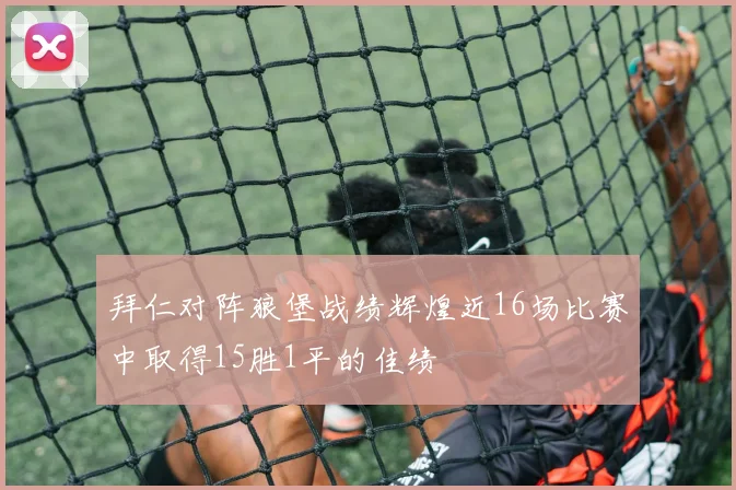 拜仁对阵狼堡战绩辉煌近16场比赛中取得15胜1平的佳绩