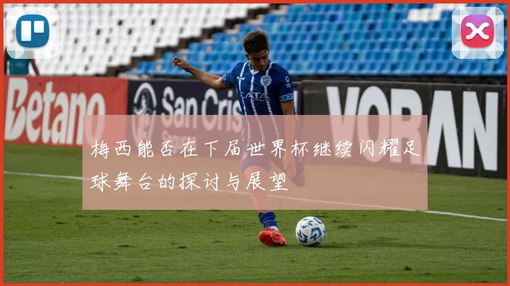 梅西能否在下届世界杯继续闪耀足球舞台的探讨与展望