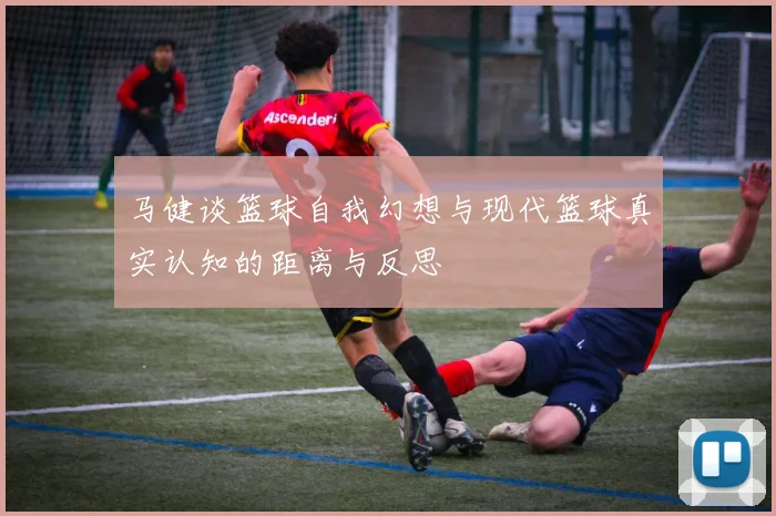 马健谈篮球自我幻想与现代篮球真实认知的距离与反思