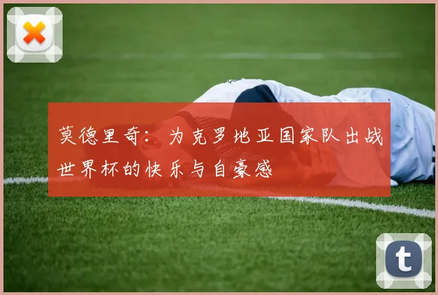 莫德里奇：为克罗地亚国家队出战世界杯的快乐与自豪感