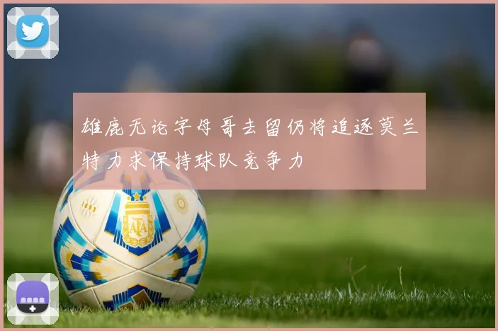 雄鹿无论字母哥去留仍将追逐莫兰特力求保持球队竞争力