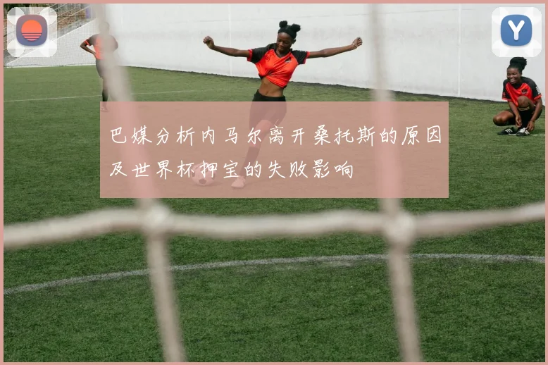 巴媒分析内马尔离开桑托斯的原因及世界杯押宝的失败影响