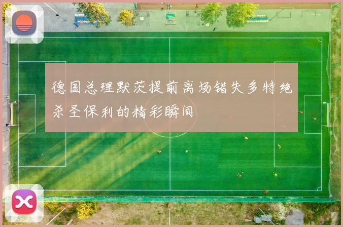 德国总理默茨提前离场错失多特绝杀圣保利的精彩瞬间