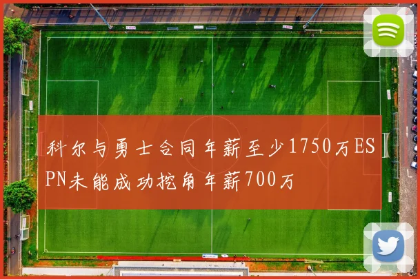科尔与勇士合同年薪至少1750万ESPN未能成功挖角年薪700万