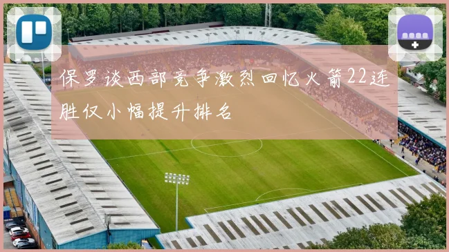 保罗谈西部竞争激烈回忆火箭22连胜仅小幅提升排名