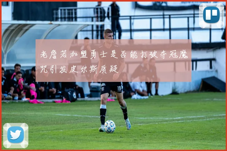 老詹若加盟勇士是否能打破夺冠魔咒引发皮尔斯质疑