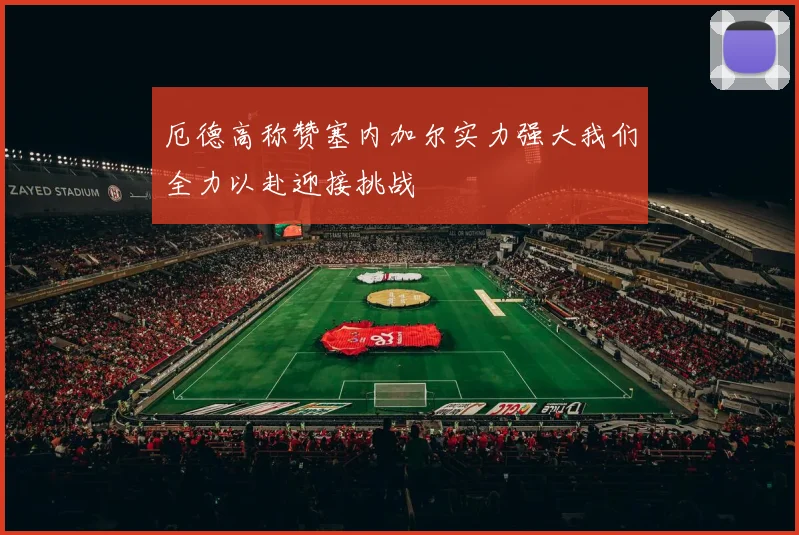 厄德高称赞塞内加尔实力强大我们全力以赴迎接挑战