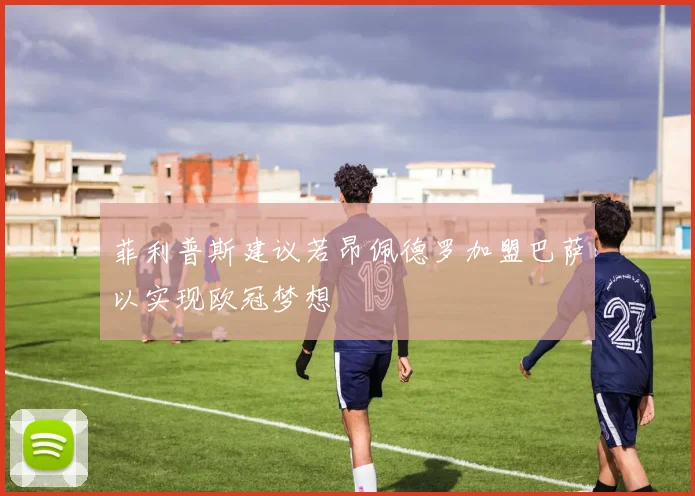 菲利普斯建议若昂佩德罗加盟巴萨以实现欧冠梦想