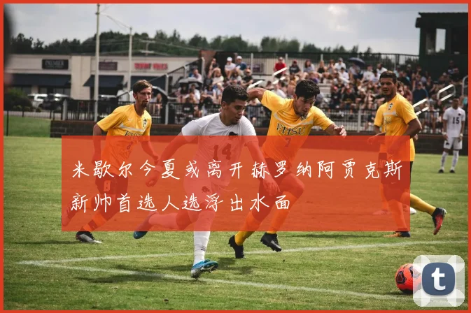 米歇尔今夏或离开赫罗纳阿贾克斯新帅首选人选浮出水面