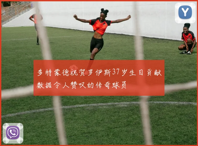 多特蒙德祝贺罗伊斯37岁生日贡献数据令人赞叹的传奇球员