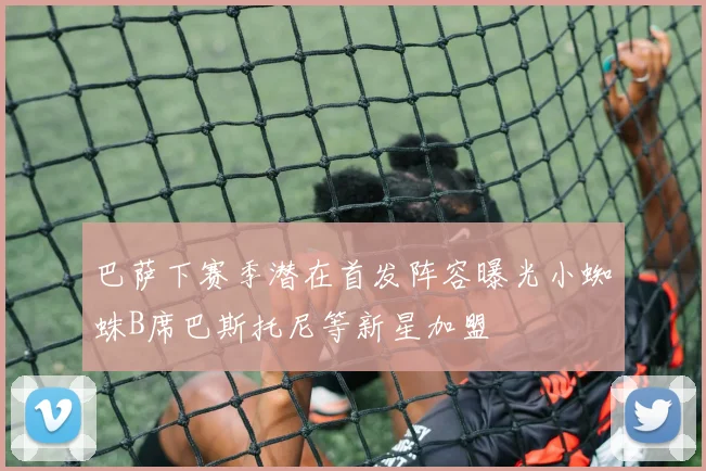 巴萨下赛季潜在首发阵容曝光小蜘蛛B席巴斯托尼等新星加盟