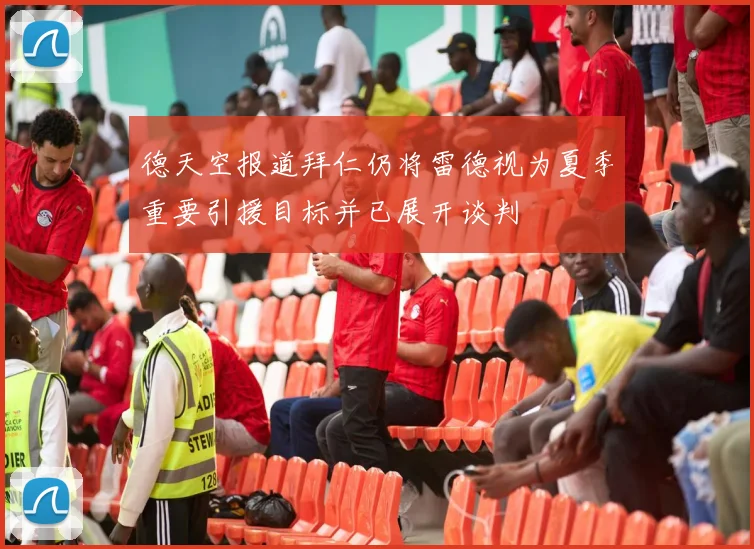 德天空报道拜仁仍将雷德视为夏季重要引援目标并已展开谈判
