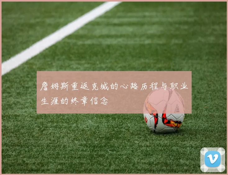 詹姆斯重返克城的心路历程与职业生涯的终章信念