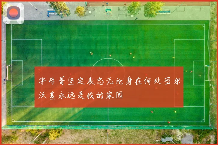 字母哥坚定表态无论身在何处密尔沃基永远是我的家园