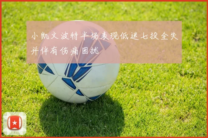小凯文波特半场表现低迷七投全失并伴有伤痛困扰