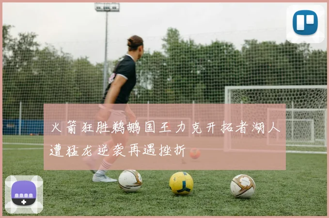 火箭狂胜鹈鹕国王力克开拓者湖人遭猛龙逆袭再遇挫折