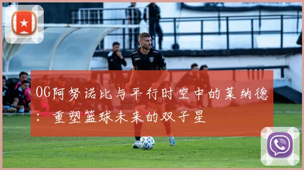 OG阿努诺比与平行时空中的莱纳德：重塑篮球未来的双子星