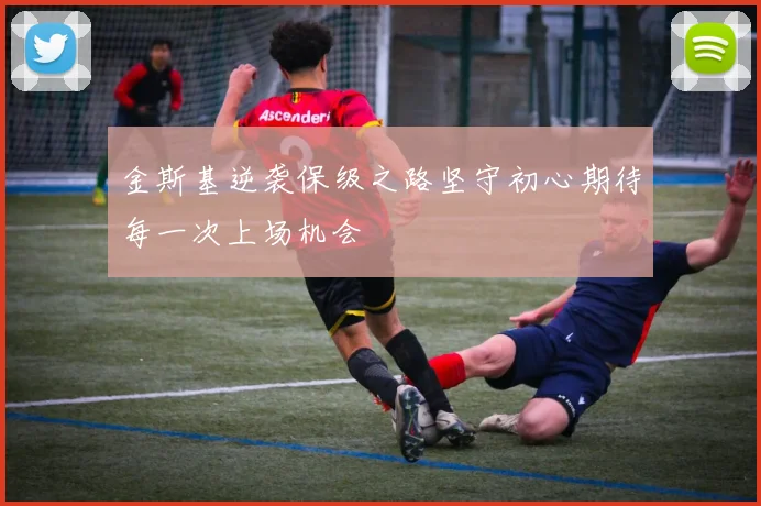 金斯基逆袭保级之路坚守初心期待每一次上场机会