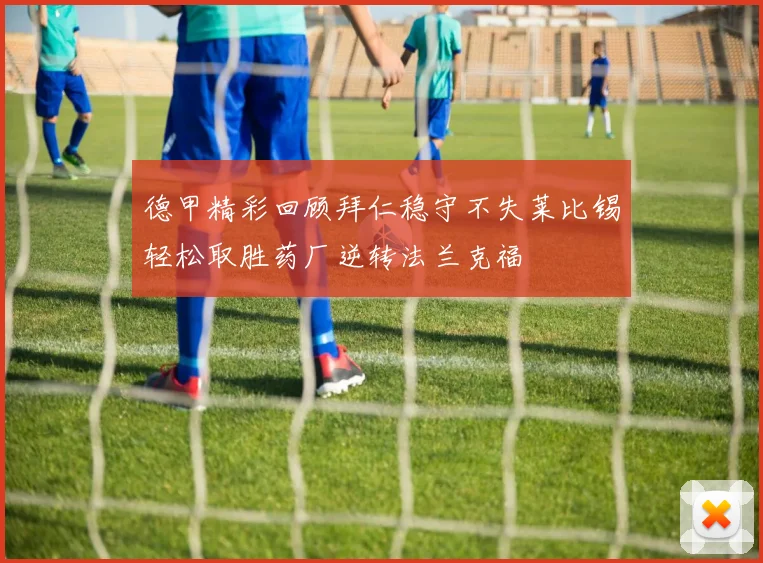 德甲精彩回顾拜仁稳守不失莱比锡轻松取胜药厂逆转法兰克福