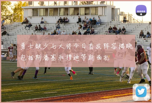 勇士缺少七大将今日首发阵容揭晓包括斯潘塞和穆迪等新面孔
