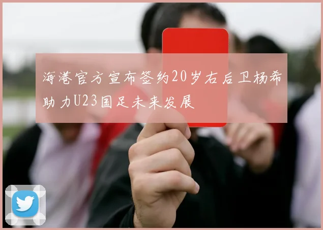 海港官方宣布签约20岁右后卫杨希助力U23国足未来发展