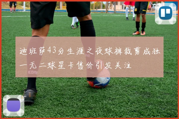 迪班萨43分生涯之夜球裤裁剪成独一无二球星卡售价引发关注