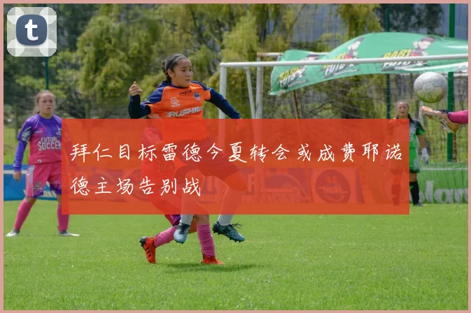 拜仁目标雷德今夏转会或成费耶诺德主场告别战